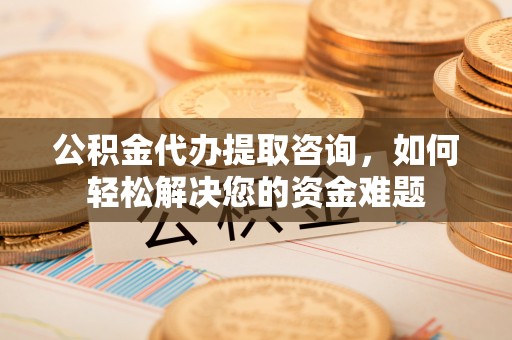 宜都公积金代办提取咨询，如何轻松解决您的资金难题