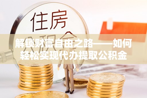 宜都解锁财富自由之路——如何轻松实现代办提取公积金