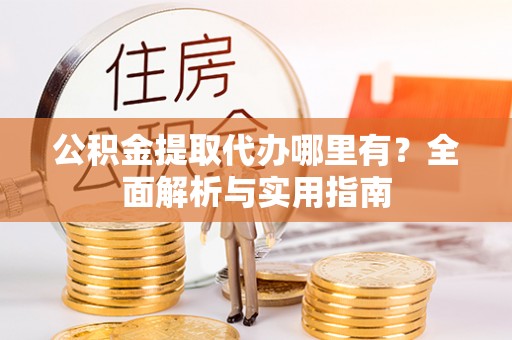 宜都公积金提取代办哪里有？全面解析与实用指南