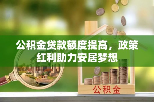 宜都公积金贷款额度提高，政策红利助力安居梦想