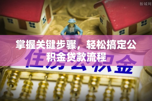 宜都掌握关键步骤，轻松搞定公积金贷款流程
