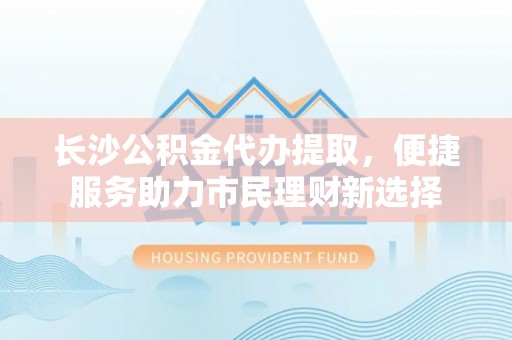 宜都长沙公积金代办提取，便捷服务助力市民理财新选择