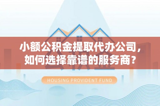 宜都小额公积金提取代办公司，如何选择靠谱的服务商？