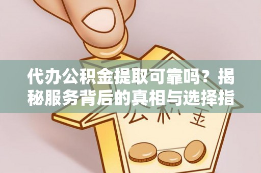 宜都代办公积金提取可靠吗？揭秘服务背后的真相与选择指南