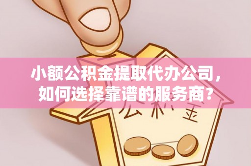 宜都小额公积金提取代办公司，如何选择靠谱的服务商？