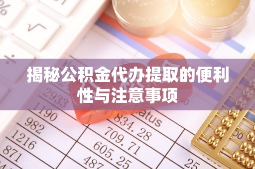 宜都揭秘公积金代办提取的便利性与注意事项