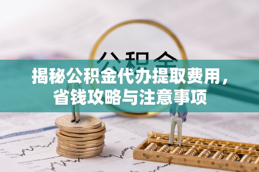 宜都揭秘公积金代办提取费用，省钱攻略与注意事项
