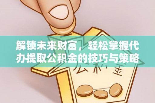 宜都解锁未来财富，轻松掌握代办提取公积金的技巧与策略