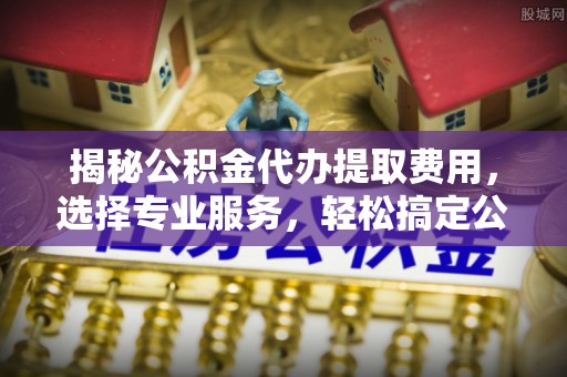 宜都揭秘公积金代办提取费用，选择专业服务，轻松搞定公积金提取
