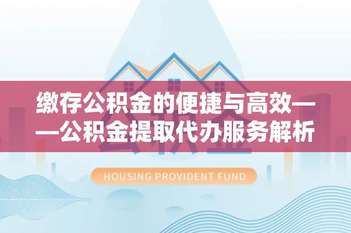 宜都缴存公积金的便捷与高效——公积金提取代办服务解析