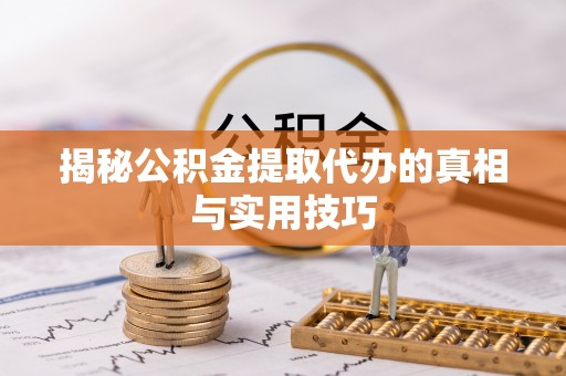 宜都揭秘公积金提取代办的真相与实用技巧