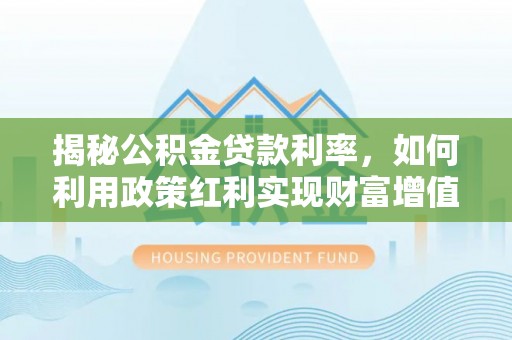 宜都揭秘公积金贷款利率，如何利用政策红利实现财富增值