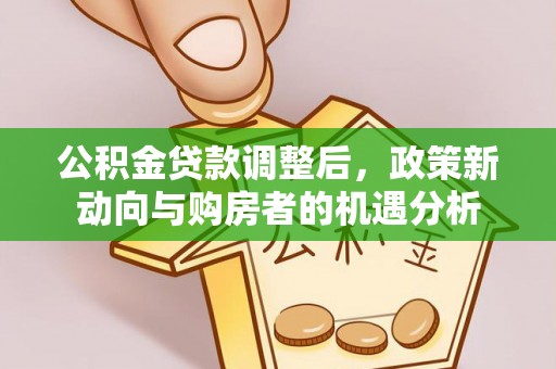 宜都公积金贷款调整后，政策新动向与购房者的机遇分析