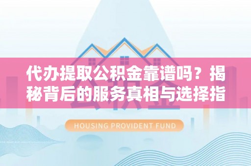 宜都代办提取公积金靠谱吗？揭秘背后的服务真相与选择指南