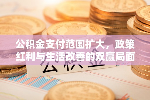 宜都公积金支付范围扩大，政策红利与生活改善的双赢局面