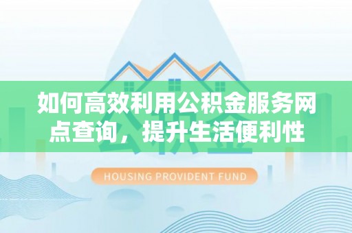 宜都如何高效利用公积金服务网点查询，提升生活便利性
