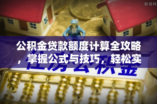 宜都公积金贷款额度计算全攻略，掌握公式与技巧，轻松实现购房梦想