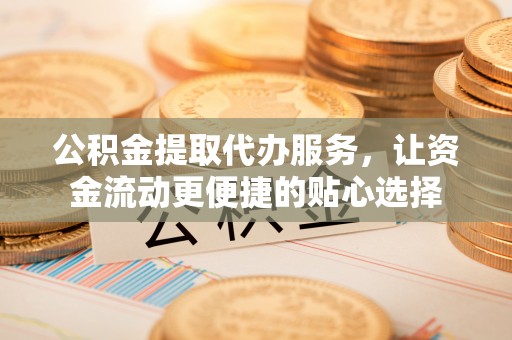 宜都公积金提取代办服务，让资金流动更便捷的贴心选择