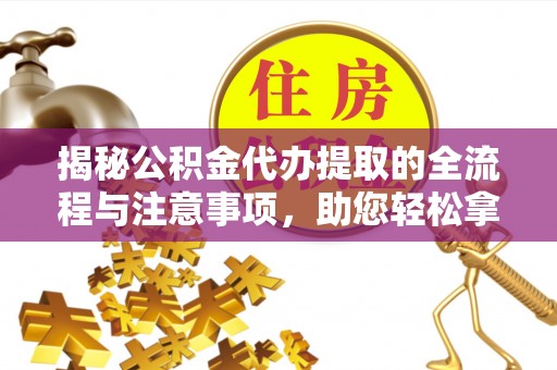 宜都揭秘公积金代办提取的全流程与注意事项，助您轻松拿回属于自己的钱