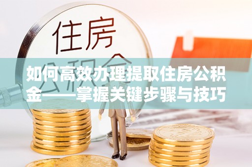 宜都如何高效办理提取住房公积金——掌握关键步骤与技巧