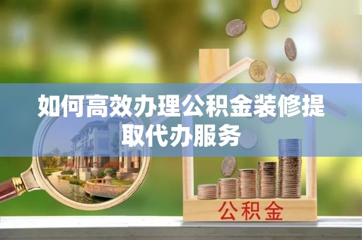 宜都如何高效办理公积金装修提取代办服务