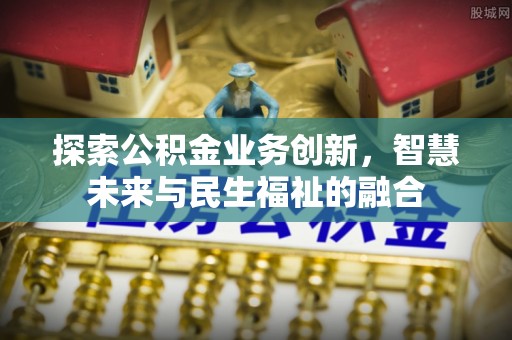 宜都探索公积金业务创新，智慧未来与民生福祉的融合