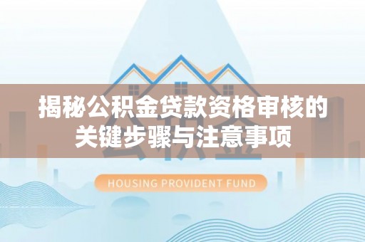 宜都揭秘公积金贷款资格审核的关键步骤与注意事项