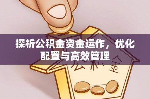 宜都探析公积金资金运作，优化配置与高效管理