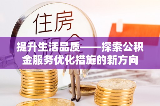 宜都提升生活品质——探索公积金服务优化措施的新方向