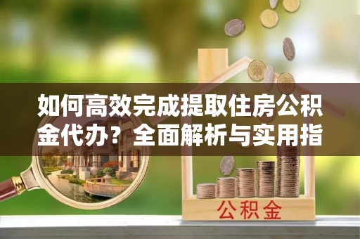 宜都如何高效完成提取住房公积金代办？全面解析与实用指南