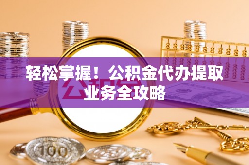 宜都轻松掌握！公积金代办提取业务全攻略