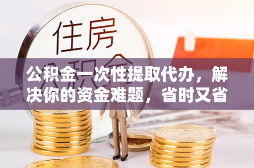 宜都公积金一次性提取代办，解决你的资金难题，省时又省心
