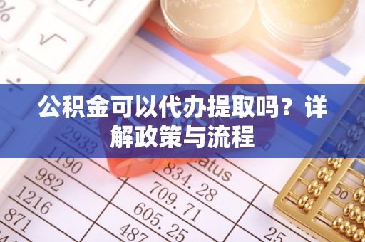 宜都公积金可以代办提取吗？详解政策与流程