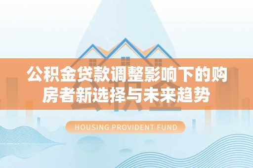 宜都公积金贷款调整影响下的购房者新选择与未来趋势