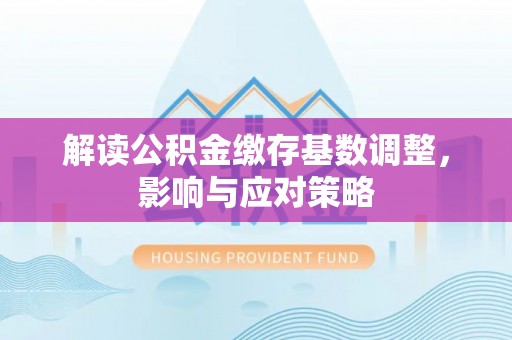 宜都解读公积金缴存基数调整，影响与应对策略