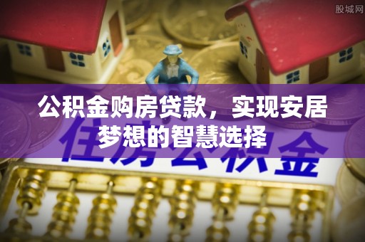 宜都公积金购房贷款，实现安居梦想的智慧选择