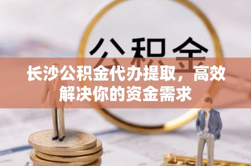 宜都长沙公积金代办提取，高效解决你的资金需求