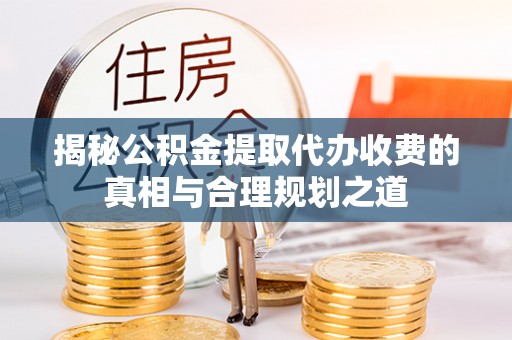 宜都揭秘公积金提取代办收费的真相与合理规划之道