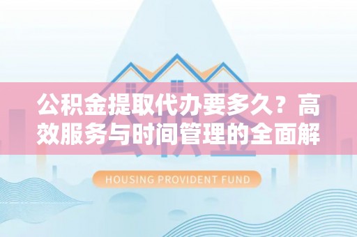 宜都公积金提取代办要多久？高效服务与时间管理的全面解析