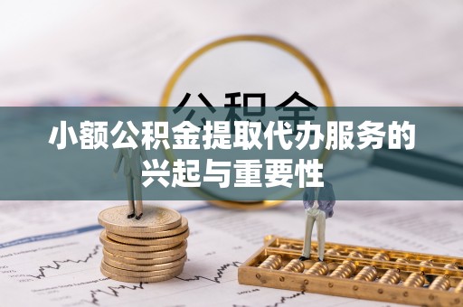 宜都小额公积金提取代办服务的兴起与重要性