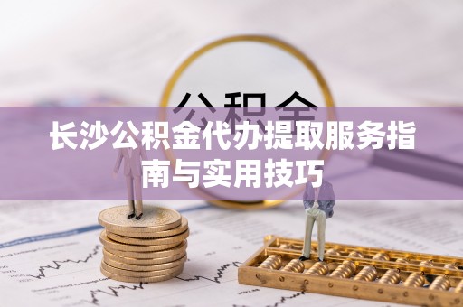 宜都长沙公积金代办提取服务指南与实用技巧