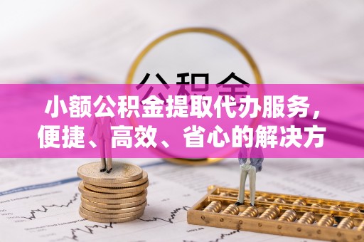 宜都小额公积金提取代办服务，便捷、高效、省心的解决方案
