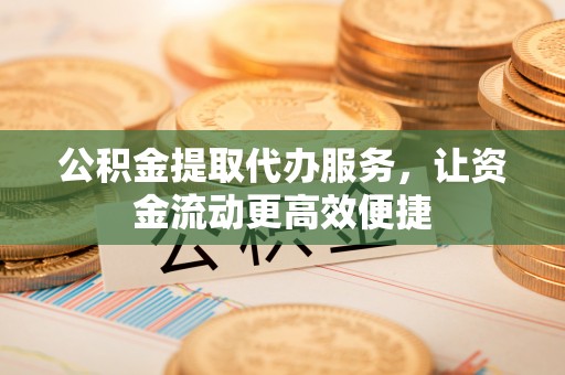 宜都公积金提取代办服务，让资金流动更高效便捷