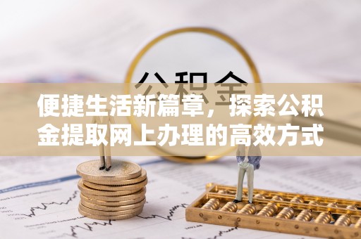 宜都便捷生活新篇章，探索公积金提取网上办理的高效方式