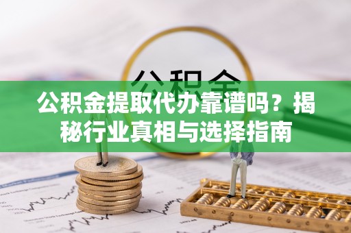 宜都公积金提取代办靠谱吗？揭秘行业真相与选择指南