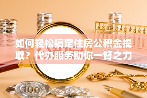 宜都如何轻松搞定住房公积金提取？代办服务助你一臂之力