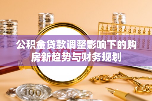 宜都公积金贷款调整影响下的购房新趋势与财务规划