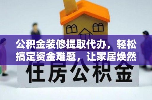 宜都公积金装修提取代办，轻松搞定资金难题，让家居焕然一新