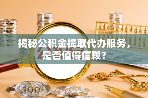 宜都揭秘公积金提取代办服务，是否值得信赖？
