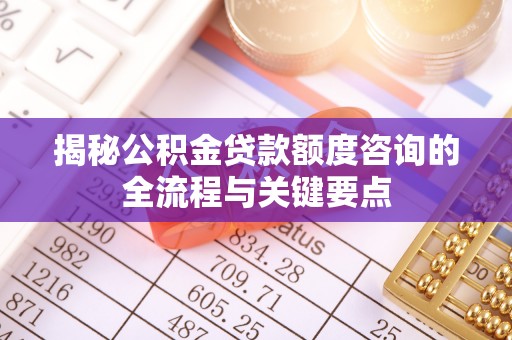宜都揭秘公积金贷款额度咨询的全流程与关键要点